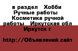  в раздел : Хобби. Ручные работы » Косметика ручной работы . Иркутская обл.,Иркутск г.